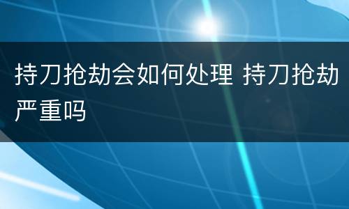 持刀抢劫会如何处理 持刀抢劫严重吗