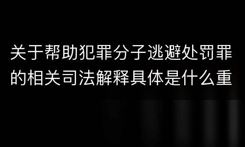 关于帮助犯罪分子逃避处罚罪的相关司法解释具体是什么重要内容