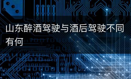 山东醉酒驾驶与酒后驾驶不同有何