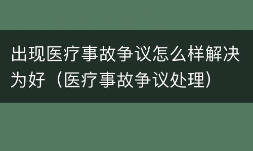 出现医疗事故争议怎么样解决为好（医疗事故争议处理）