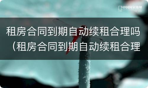 租房合同到期自动续租合理吗（租房合同到期自动续租合理吗合法吗）