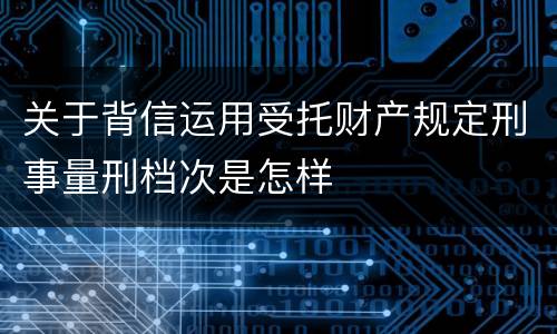 关于背信运用受托财产规定刑事量刑档次是怎样