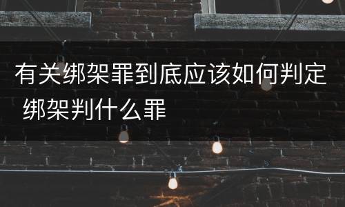 有关绑架罪到底应该如何判定 绑架判什么罪