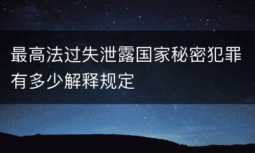 最高法过失泄露国家秘密犯罪有多少解释规定