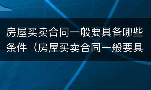 房屋买卖合同一般要具备哪些条件（房屋买卖合同一般要具备哪些条件才能生效）