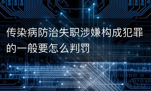 传染病防治失职涉嫌构成犯罪的一般要怎么判罚