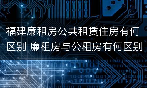 福建廉租房公共租赁住房有何区别 廉租房与公租房有何区别