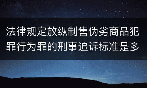法律规定放纵制售伪劣商品犯罪行为罪的刑事追诉标准是多少