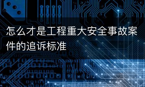 怎么才是工程重大安全事故案件的追诉标准