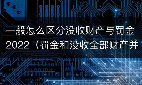 一般怎么区分没收财产与罚金2022（罚金和没收全部财产并罚）