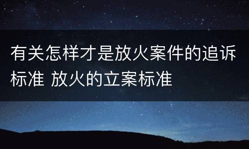 有关怎样才是放火案件的追诉标准 放火的立案标准