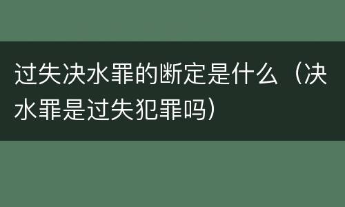 过失决水罪的断定是什么（决水罪是过失犯罪吗）