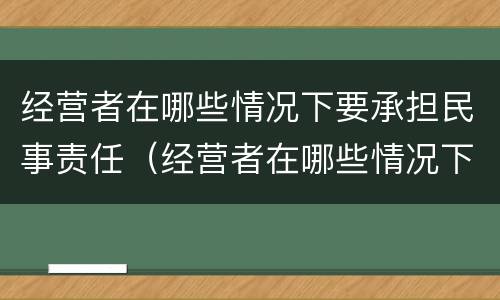 经营者在哪些情况下要承担民事责任（经营者在哪些情况下要承担民事责任呢）