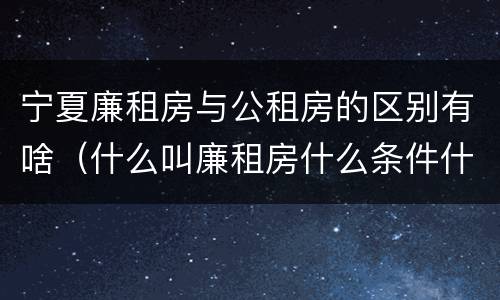 宁夏廉租房与公租房的区别有啥（什么叫廉租房什么条件什么叫公租房）