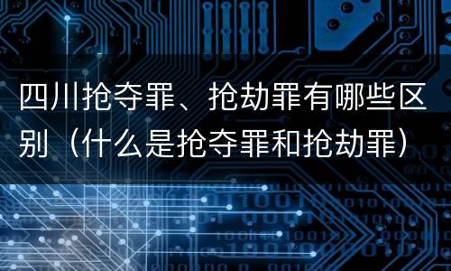 四川抢夺罪、抢劫罪有哪些区别（什么是抢夺罪和抢劫罪）