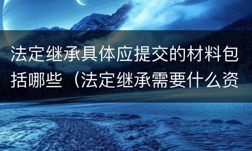 法定继承具体应提交的材料包括哪些（法定继承需要什么资料）