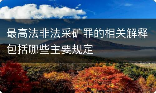最高法非法采矿罪的相关解释包括哪些主要规定