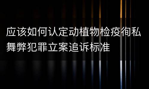 应该如何认定动植物检疫徇私舞弊犯罪立案追诉标准