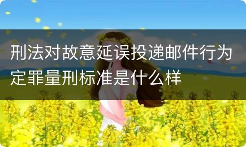 刑法对故意延误投递邮件行为定罪量刑标准是什么样