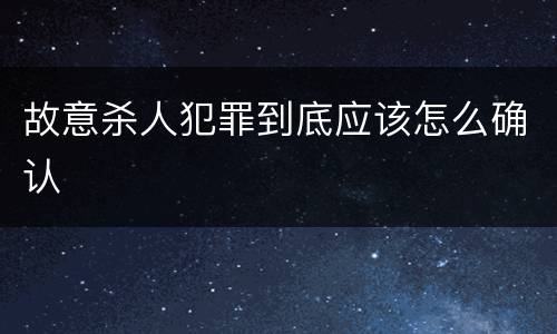 故意杀人犯罪到底应该怎么确认