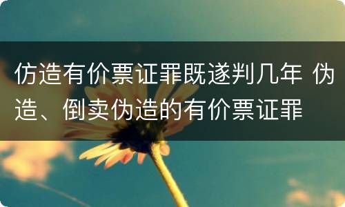 仿造有价票证罪既遂判几年 伪造、倒卖伪造的有价票证罪