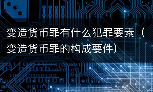 变造货币罪有什么犯罪要素（变造货币罪的构成要件）