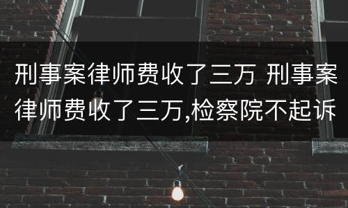 刑事案律师费收了三万 刑事案律师费收了三万,检察院不起诉会有案底吗