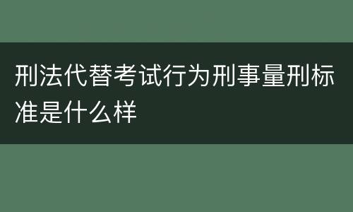 刑法代替考试行为刑事量刑标准是什么样