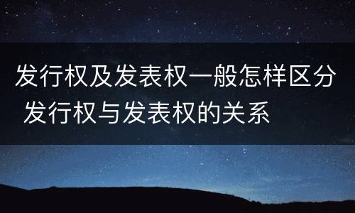 发行权及发表权一般怎样区分 发行权与发表权的关系