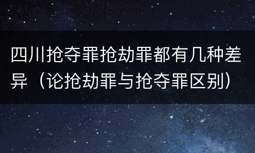 四川抢夺罪抢劫罪都有几种差异（论抢劫罪与抢夺罪区别）