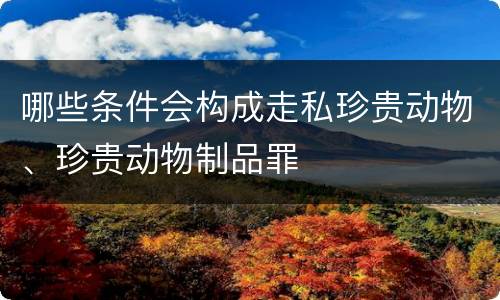 哪些条件会构成走私珍贵动物、珍贵动物制品罪
