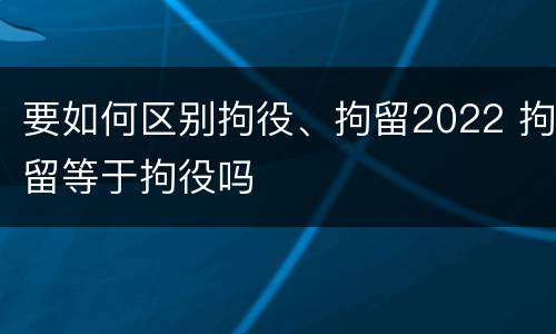 要如何区别拘役、拘留2022 拘留等于拘役吗