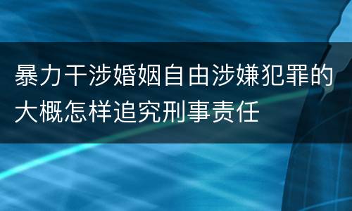 暴力干涉婚姻自由涉嫌犯罪的大概怎样追究刑事责任