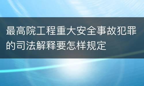 最高院工程重大安全事故犯罪的司法解释要怎样规定