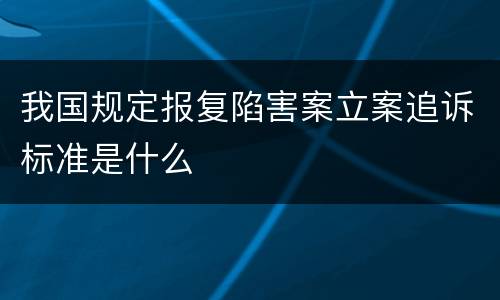 我国规定报复陷害案立案追诉标准是什么