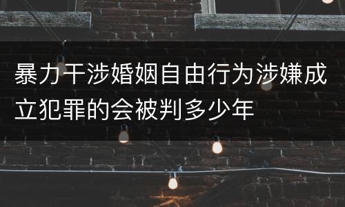 暴力干涉婚姻自由行为涉嫌成立犯罪的会被判多少年