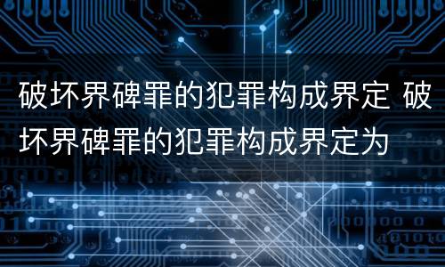 破坏界碑罪的犯罪构成界定 破坏界碑罪的犯罪构成界定为
