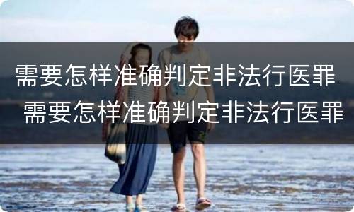 需要怎样准确判定非法行医罪 需要怎样准确判定非法行医罪行为