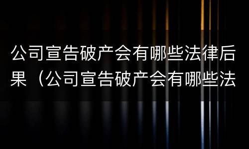 公司宣告破产会有哪些法律后果（公司宣告破产会有哪些法律后果和影响）