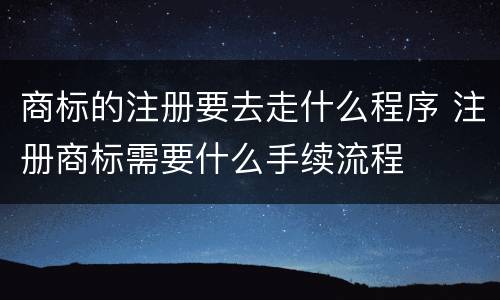 商标的注册要去走什么程序 注册商标需要什么手续流程