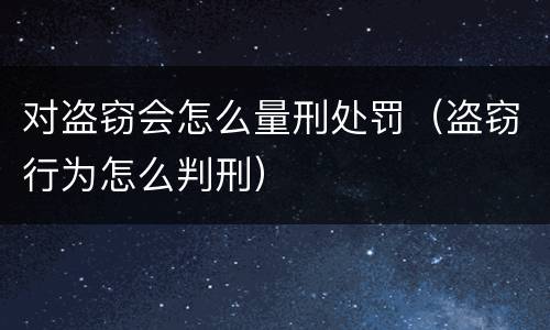 对盗窃会怎么量刑处罚（盗窃行为怎么判刑）