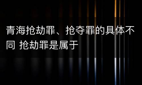 青海抢劫罪、抢夺罪的具体不同 抢劫罪是属于