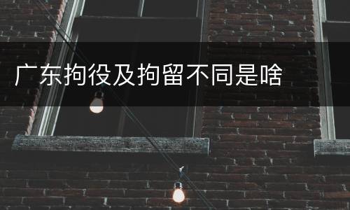 广东拘役及拘留不同是啥