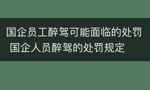 国企员工醉驾可能面临的处罚 国企人员醉驾的处罚规定