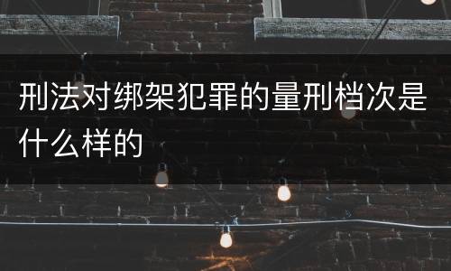 刑法对绑架犯罪的量刑档次是什么样的