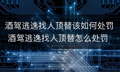 酒驾逃逸找人顶替该如何处罚 酒驾逃逸找人顶替怎么处罚