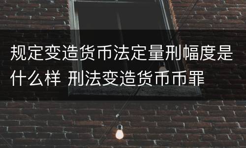 规定变造货币法定量刑幅度是什么样 刑法变造货币币罪