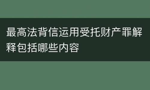 最高法背信运用受托财产罪解释包括哪些内容