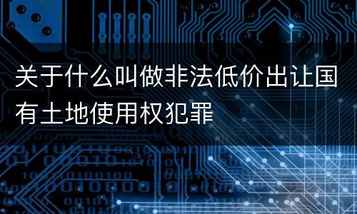 关于什么叫做非法低价出让国有土地使用权犯罪