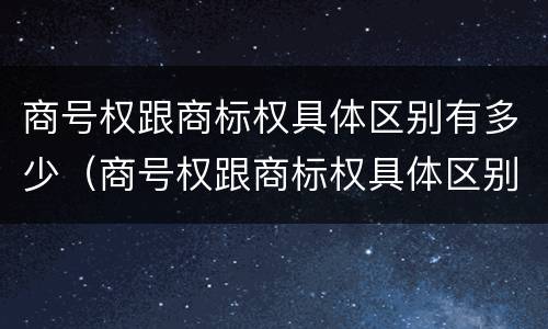 商号权跟商标权具体区别有多少（商号权跟商标权具体区别有多少个）
